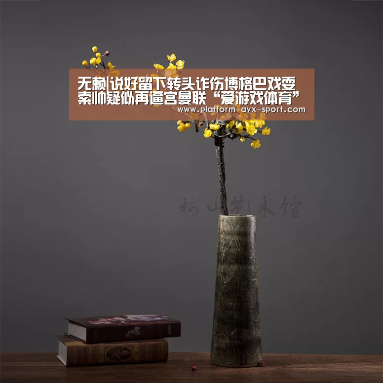 无赖|说好留下转头诈伤博格巴戏耍索帅疑似再逼宫曼联“爱游戏体育”(图4) 爱游戏首页