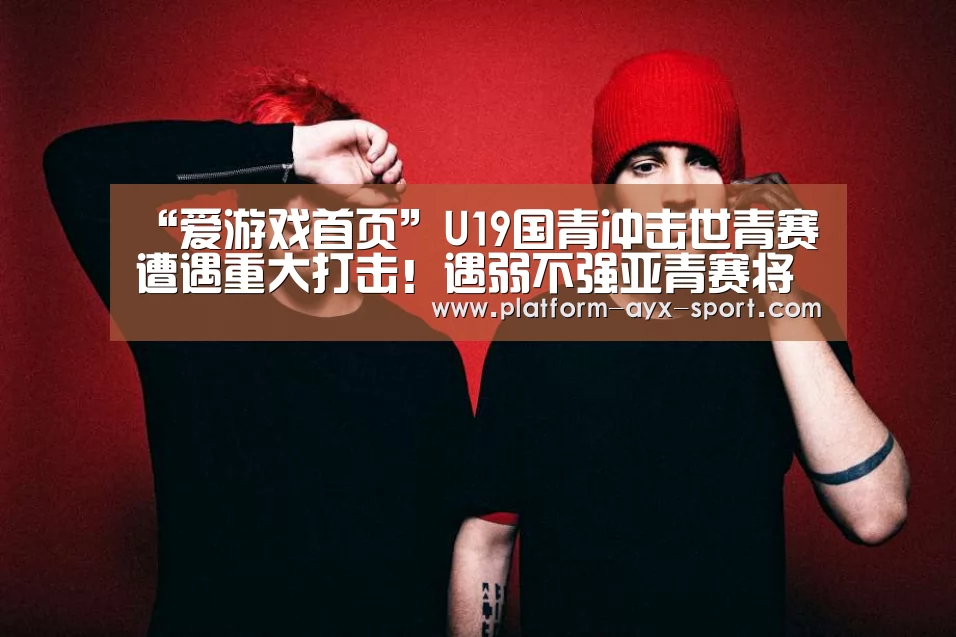 “爱游戏首页”U19国青冲击世青赛遭遇重大打击!遇弱不强亚青赛将难有作为(图2) 爱游戏体育