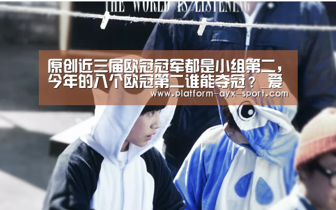 原创近三届欧冠冠军都是小组第二,今年的八个欧冠第二谁能夺冠?_爱游戏首页(图1) 爱游戏