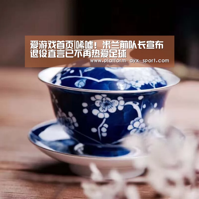 爱游戏首页|唏嘘!米兰前队长宣布退役直言已不再热爱足球(图1) 爱游戏体育