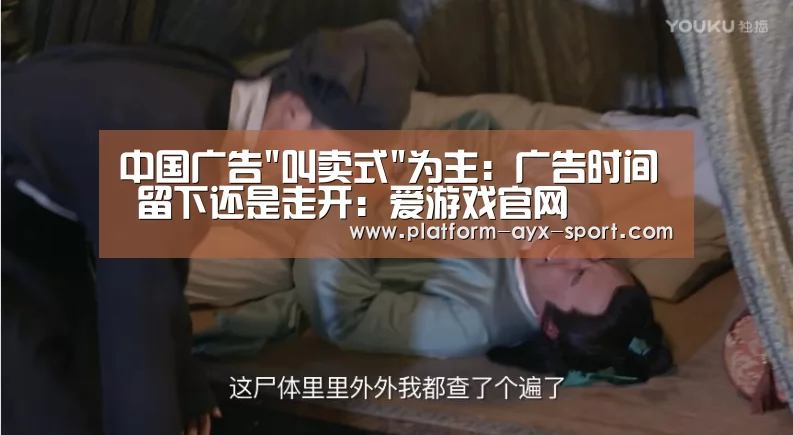 中国广告叫卖式为主:广告时间 留下还是走开:爱游戏官网(图4) 爱游戏