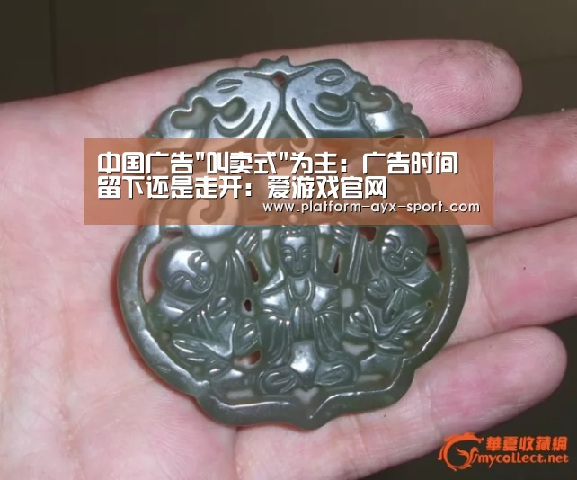 中国广告叫卖式为主:广告时间 留下还是走开:爱游戏官网(图2) 爱游戏首页