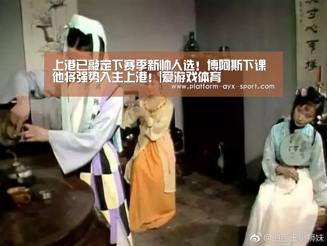 上港已敲定下赛季新帅人选!博阿斯下课他将强势入主上港!|爱游戏体育(图1) 爱游戏体育