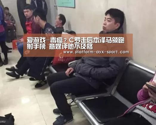 爱游戏-毒瘤?C罗走后本泽马领跑射手榜 意媒评他不及格(图1) 爱游戏官网