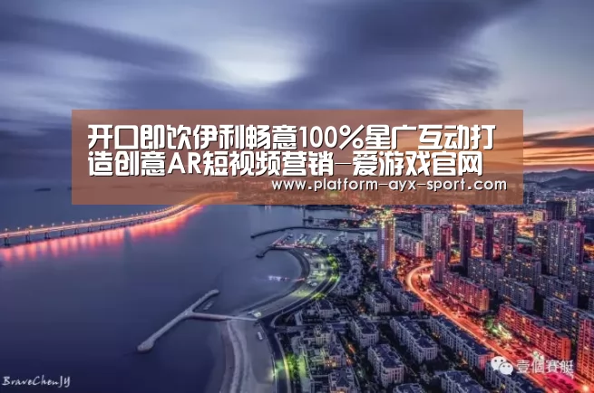 开口即饮伊利畅意100%星广互动打造创意AR短视频营销-爱游戏官网(图3) 爱游戏首页