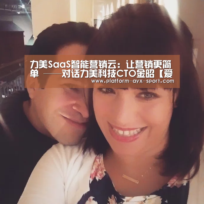 力美SaaS智能营销云:让营销更简单 ——对话力美科技CTO金昭【爱游戏】(图1) 爱游戏官网