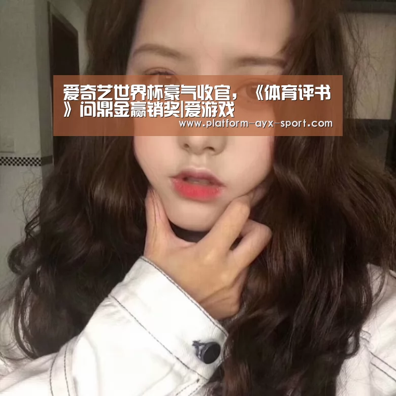 爱奇艺世界杯豪气收官,《体育评书》问鼎金赢销奖|爱游戏(图2) 爱游戏官网