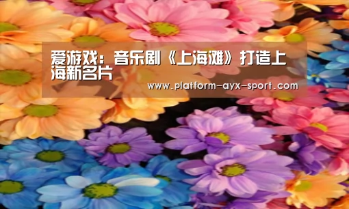 爱游戏:音乐剧《上海滩》打造上海新名片(图1) 爱游戏首页