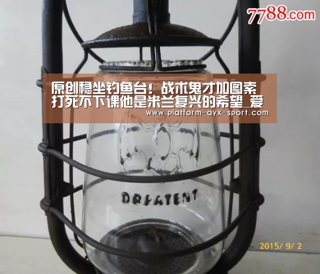 原创稳坐钓鱼台!战术鬼才加图索打死不下课他是米兰复兴的希望_爱游戏体育(图2) 爱游戏首页