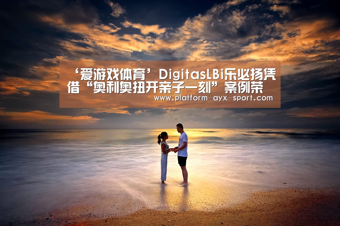 ‘爱游戏体育’DigitasLBi乐必扬凭借“奥利奥扭开亲子一刻”案例荣获金投赏社会化媒体营销银奖(图1) 爱游戏官网