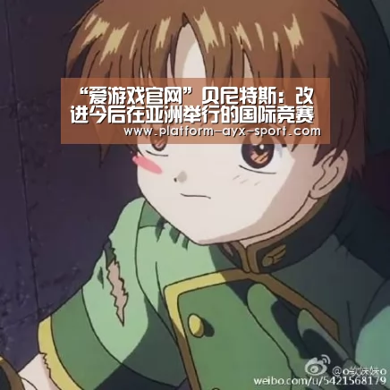 “爱游戏官网”贝尼特斯:改进今后在亚洲举行的国际竞赛的组织和运营的可行办法(图2) 爱游戏官网
