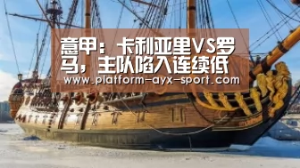 意甲:卡利亚里VS罗马,主队陷入连续低谷期此战恐难取胜:爱游戏首页(图1) 爱游戏首页