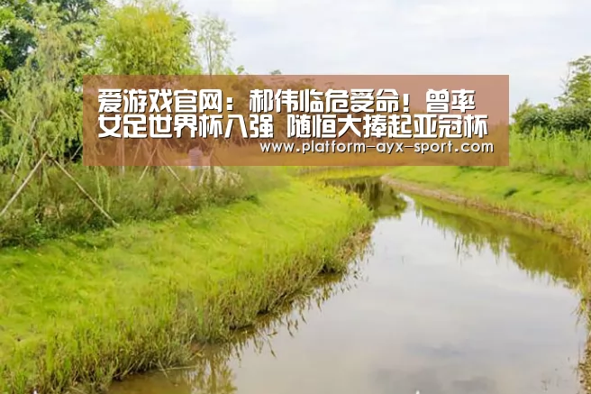 爱游戏官网:郝伟临危受命!曾率女足世界杯八强 随恒大捧起亚冠杯(图1) 爱游戏