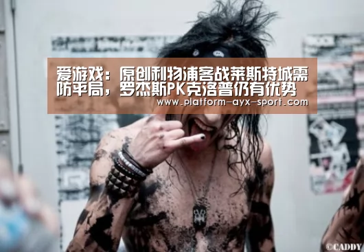 爱游戏:原创利物浦客战莱斯特城需防平局,罗杰斯PK克洛普仍有优势(图2) 爱游戏