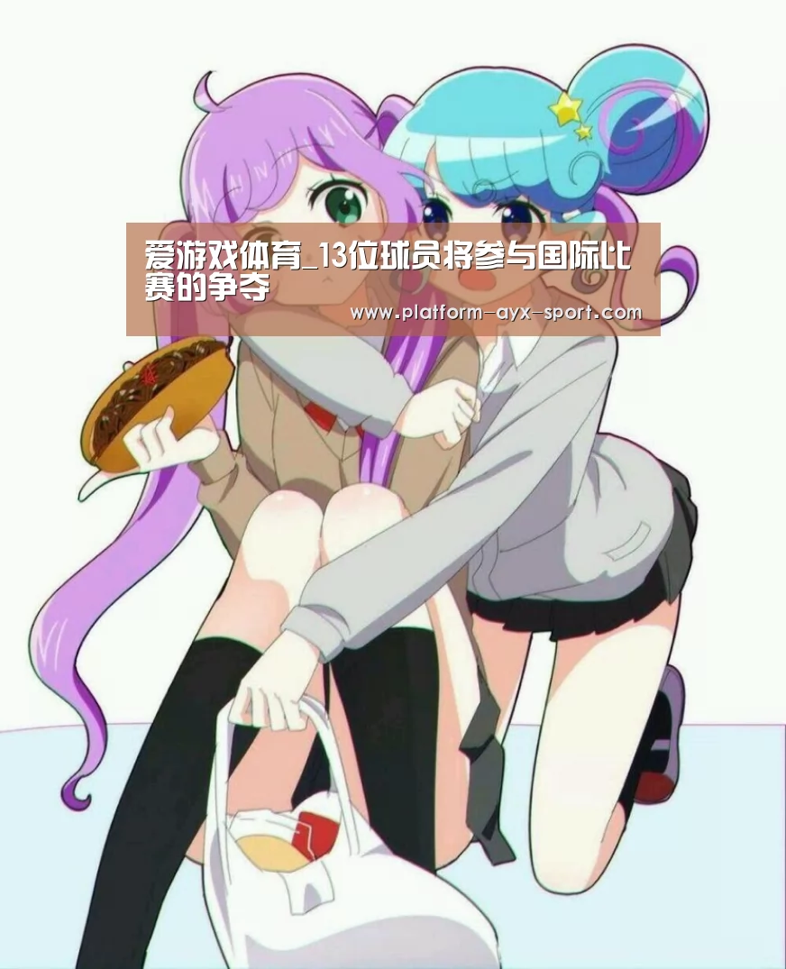 爱游戏体育_13位球员将参与国际比赛的争夺(图1) 爱游戏