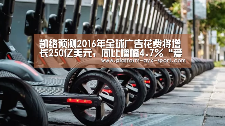 凯络预测2016年全球广告花费将增长250亿美元,同比增幅4.7%“爱游戏”(图1) 爱游戏体育